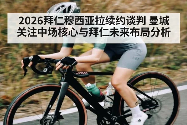 2026拜仁穆西亚拉续约谈判 曼城关注中场核心与拜仁未来布局分析