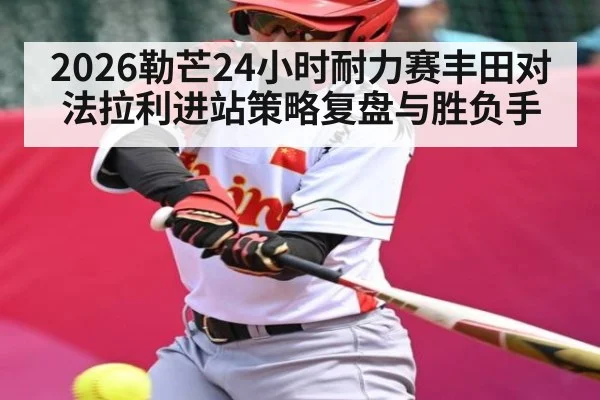 2026勒芒24小时耐力赛丰田对法拉利进站策略复盘与胜负手