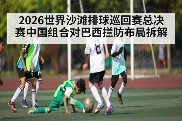 2026世界沙滩排球巡回赛总决赛中国组合对巴西拦防布局拆解