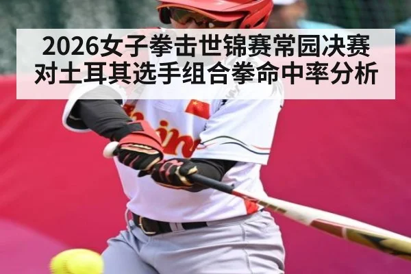 2026女子拳击世锦赛常园决赛对土耳其选手组合拳命中率分析